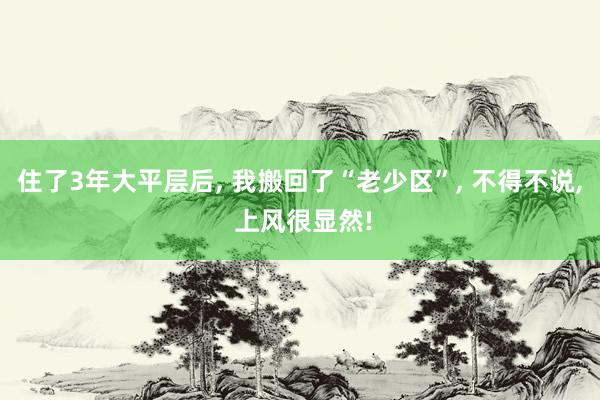 住了3年大平层后, 我搬回了“老少区”, 不得不说, 上风很显然!