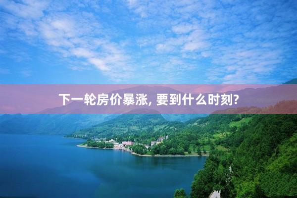 下一轮房价暴涨, 要到什么时刻?