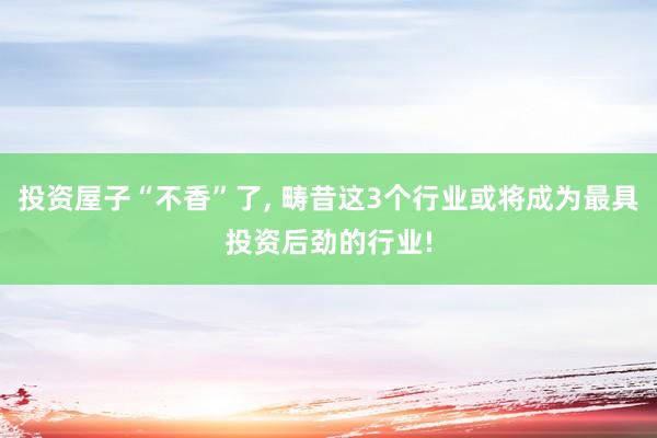 投资屋子“不香”了, 畴昔这3个行业或将成为最具投资后劲的行业!