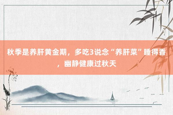 秋季是养肝黄金期，多吃3说念“养肝菜”睡得香，幽静健康过秋天