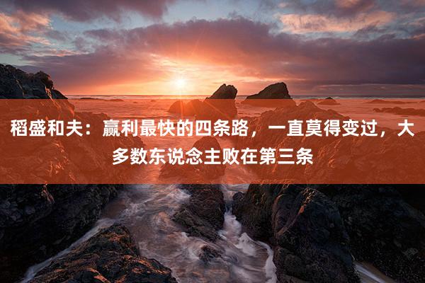 稻盛和夫：赢利最快的四条路，一直莫得变过，大多数东说念主败在第三条