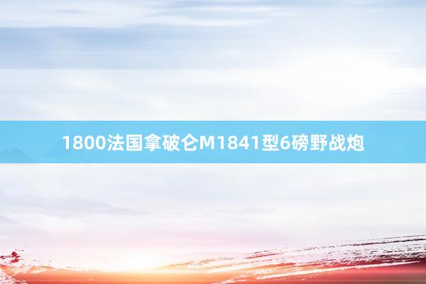 1800法国拿破仑M1841型6磅野战炮