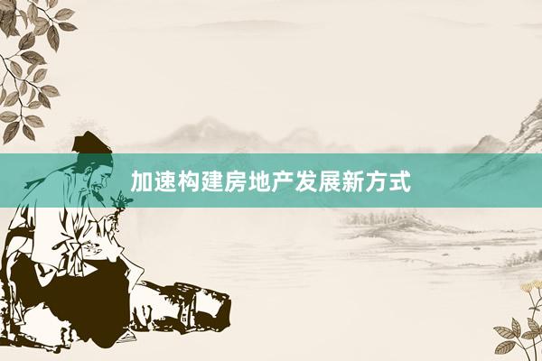 加速构建房地产发展新方式
