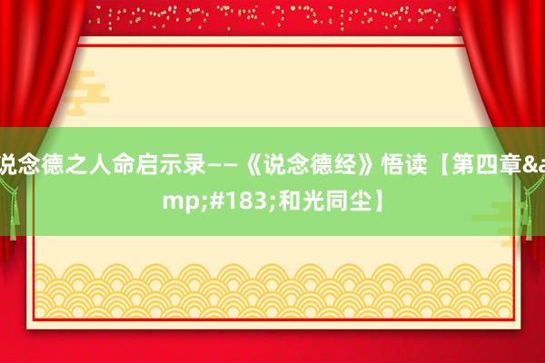 说念德之人命启示录——《说念德经》悟读【第四章&#183;和光同尘】