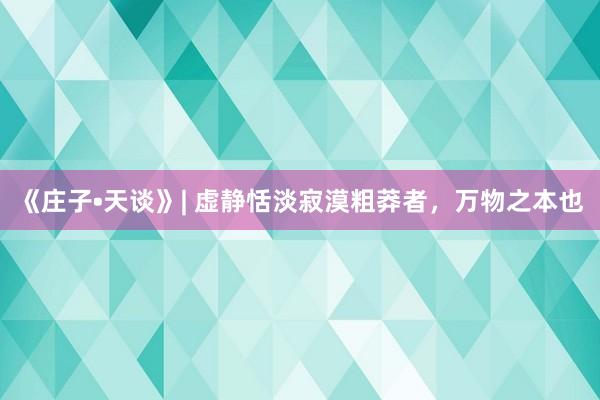《庄子•天谈》| 虚静恬淡寂漠粗莽者，万物之本也
