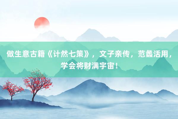 做生意古籍《计然七策》，文子亲传，范蠡活用，学会将财满宇宙！