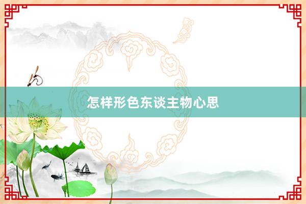 怎样形色东谈主物心思