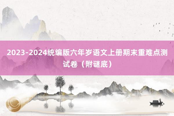 2023-2024统编版六年岁语文上册期末重难点测试卷（附谜底）