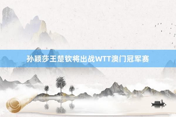 孙颖莎王楚钦将出战WTT澳门冠军赛