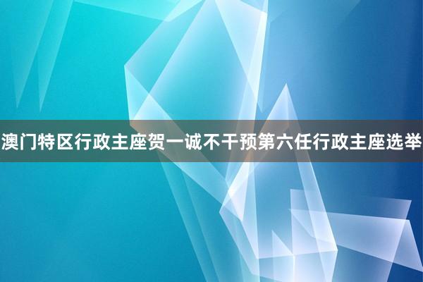 澳门特区行政主座贺一诚不干预第六任行政主座选举