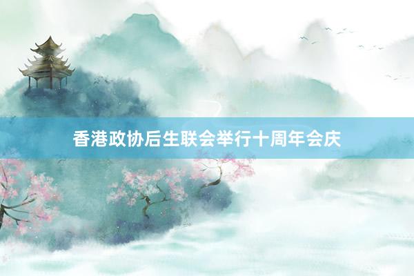 香港政协后生联会举行十周年会庆