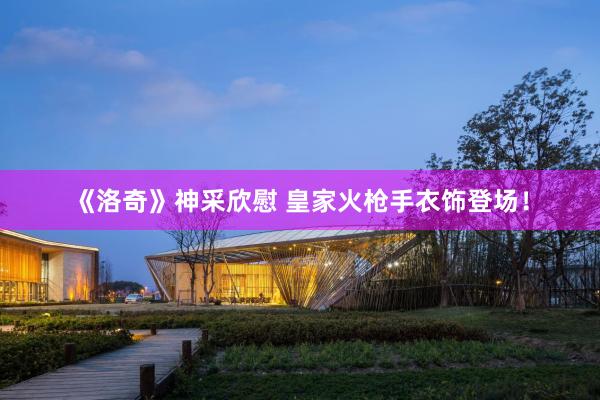 《洛奇》神采欣慰 皇家火枪手衣饰登场！