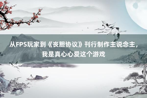 从FPS玩家到《丧胆协议》刊行制作主说念主，我是真心心爱这个游戏