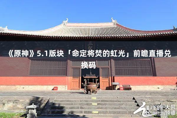 《原神》5.1版块「命定将焚的虹光」前瞻直播兑换码