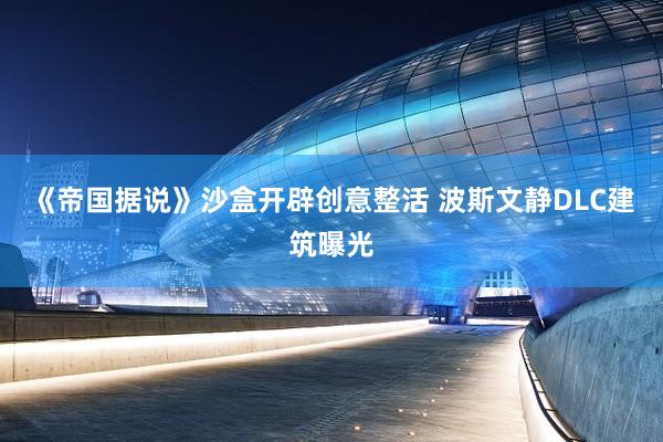 《帝国据说》沙盒开辟创意整活 波斯文静DLC建筑曝光