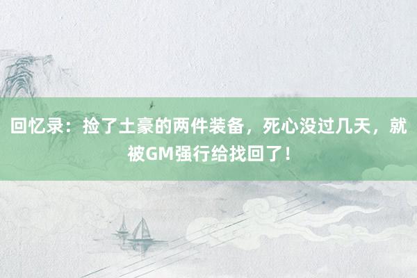 回忆录：捡了土豪的两件装备，死心没过几天，就被GM强行给找回了！