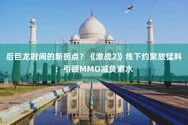 后巨龙时间的新拐点？《激战2》线下约聚放猛料：引颈MMO减负潮水