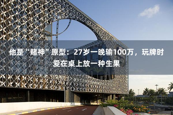 他是“赌神”原型：27岁一晚输100万，玩牌时爱在桌上放一种生果