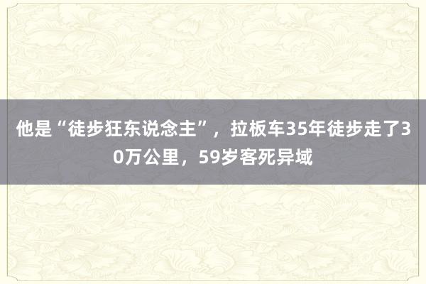 他是“徒步狂东说念主”，拉板车35年徒步走了30万公里，59岁客死异域