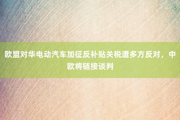 欧盟对华电动汽车加征反补贴关税遭多方反对，中欧将链接谈判