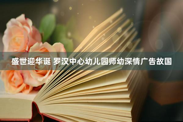 盛世迎华诞 罗汉中心幼儿园师幼深情广告故国