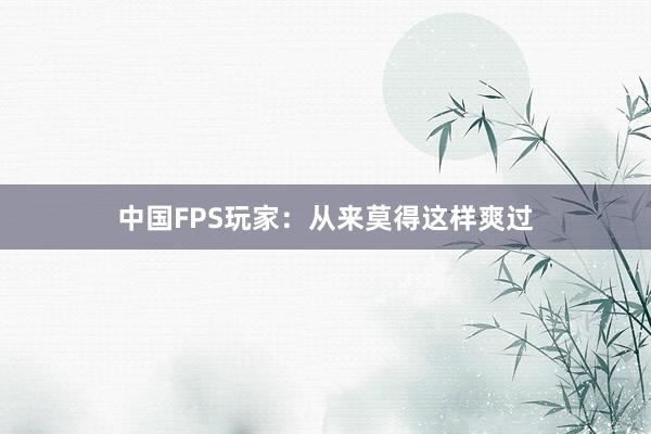 中国FPS玩家：从来莫得这样爽过
