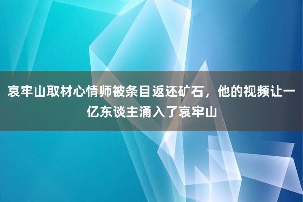 哀牢山取材心情师被条目返还矿石，他的视频让一亿东谈主涌入了哀牢山
