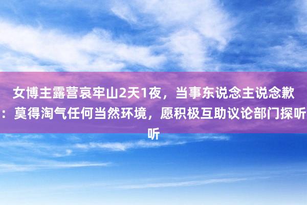 女博主露营哀牢山2天1夜，当事东说念主说念歉：莫得淘气任何当然环境，愿积极互助议论部门探听