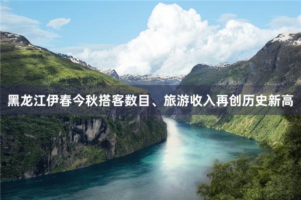 黑龙江伊春今秋搭客数目、旅游收入再创历史新高