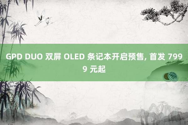 GPD DUO 双屏 OLED 条记本开启预售, 首发 7999 元起