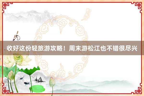 收好这份轻旅游攻略！周末游松江也不错很尽兴