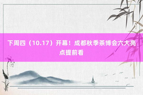 下周四（10.17）开幕！成都秋季茶博会六大亮点提前看