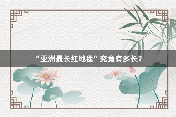 “亚洲最长红地毯”究竟有多长？