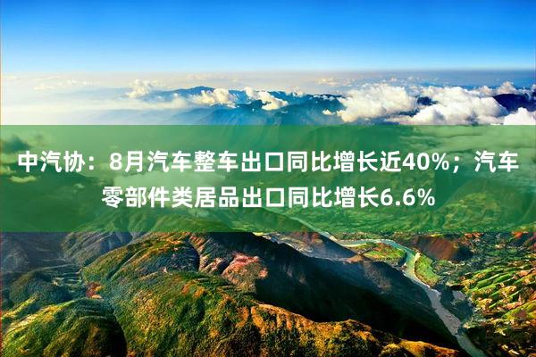 中汽协：8月汽车整车出口同比增长近40%；汽车零部件类居品出口同比增长6.6%