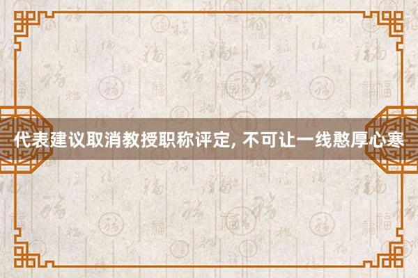 代表建议取消教授职称评定, 不可让一线憨厚心寒