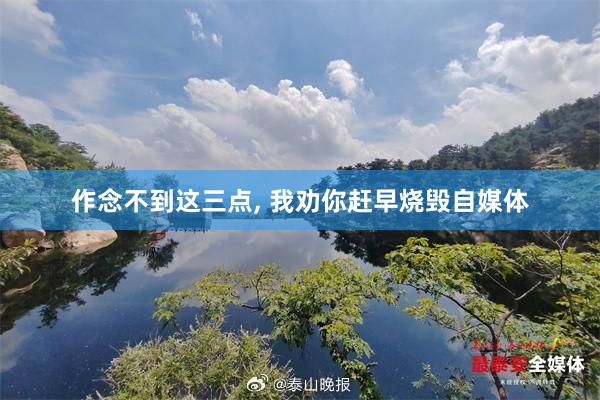 作念不到这三点, 我劝你赶早烧毁自媒体
