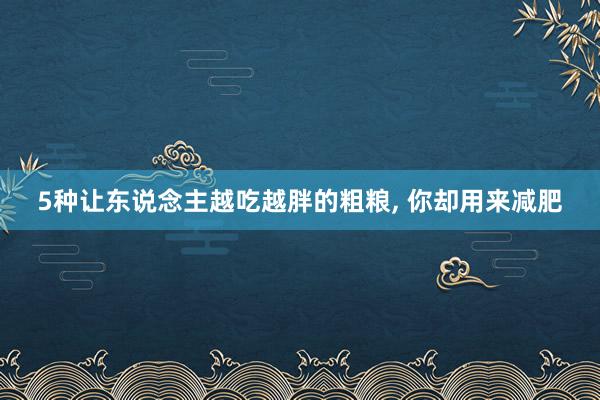 5种让东说念主越吃越胖的粗粮, 你却用来减肥