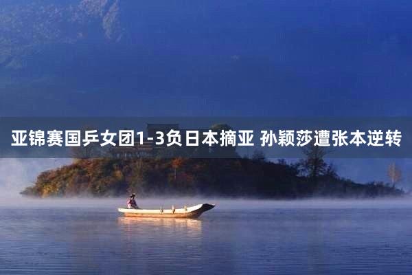 亚锦赛国乒女团1-3负日本摘亚 孙颖莎遭张本逆转