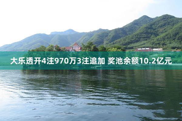 大乐透开4注970万3注追加 奖池余额10.2亿元