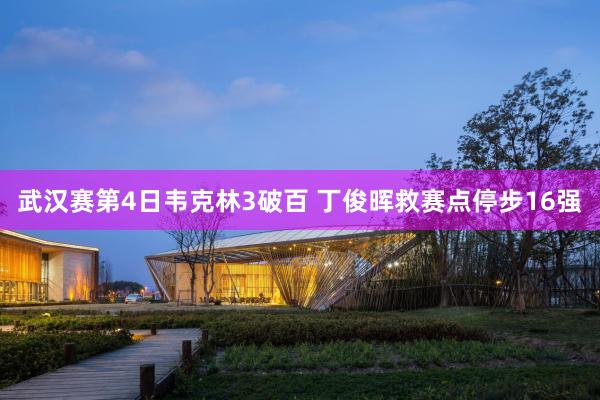 武汉赛第4日韦克林3破百 丁俊晖救赛点停步16强