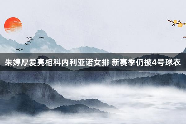 朱婷厚爱亮相科内利亚诺女排 新赛季仍披4号球衣