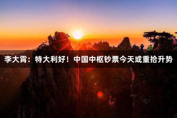 李大霄：特大利好！中国中枢钞票今天或重拾升势