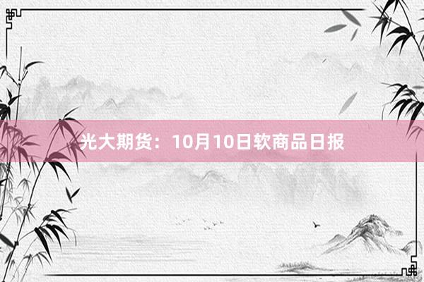 光大期货：10月10日软商品日报