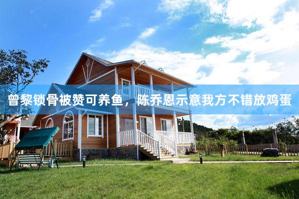 曾黎锁骨被赞可养鱼，陈乔恩示意我方不错放鸡蛋