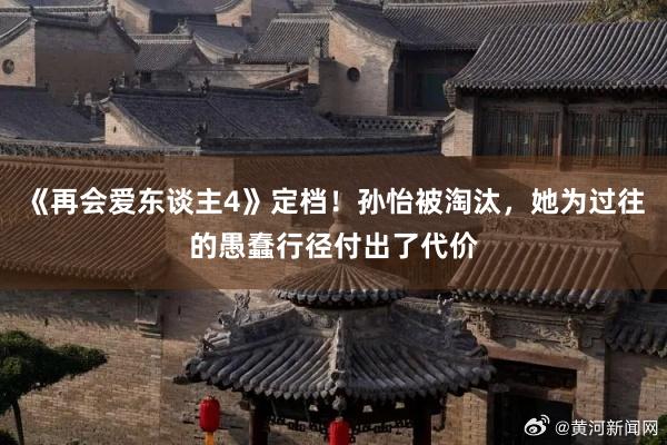 《再会爱东谈主4》定档！孙怡被淘汰，她为过往的愚蠢行径付出了代价