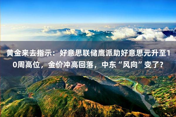 黄金来去指示：好意思联储鹰派助好意思元升至10周高位，金价冲高回落，中东“风向”变了？