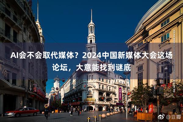 AI会不会取代媒体？2024中国新媒体大会这场论坛，大意能找到谜底