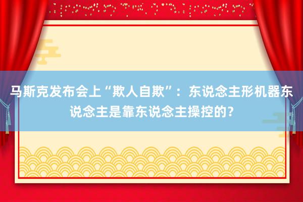 马斯克发布会上“欺人自欺”：东说念主形机器东说念主是靠东说念主操控的？
