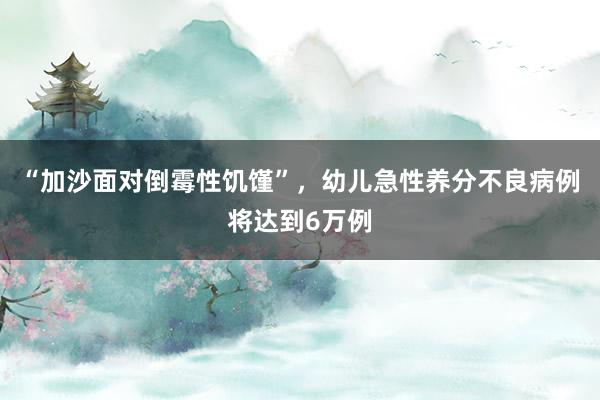 “加沙面对倒霉性饥馑”，幼儿急性养分不良病例将达到6万例