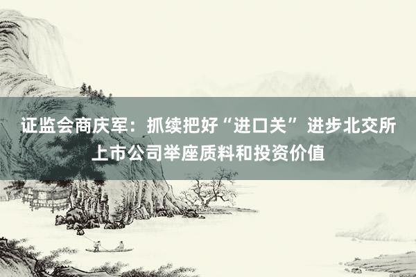 证监会商庆军：抓续把好“进口关” 进步北交所上市公司举座质料和投资价值